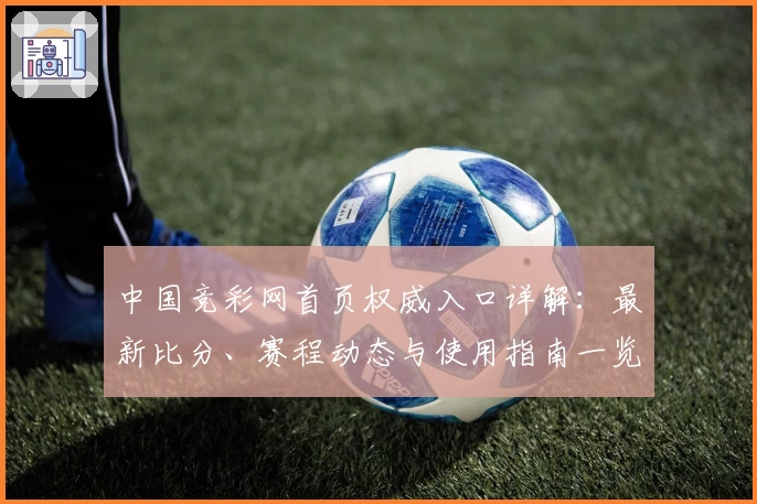 中国竞彩网首页权威入口详解：最新比分、赛程动态与使用指南一览