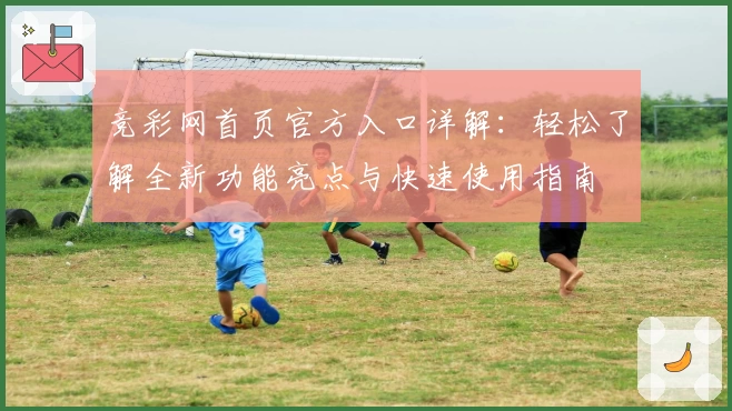 竞彩网首页官方入口详解:轻松了解全新功能亮点与快速使用指南