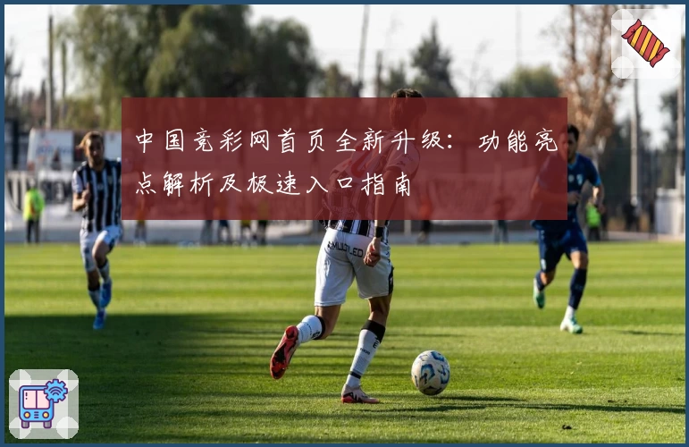 中国竞彩网首页全新升级:功能亮点解析及极速入口指南