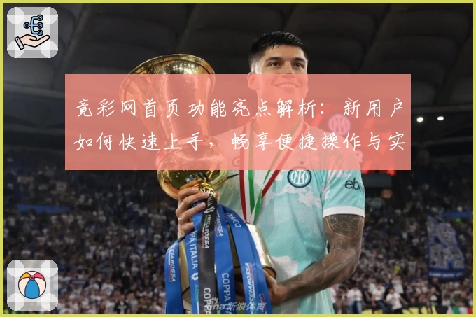 竟彩网首页功能亮点解析:新用户如何快速上手,畅享便捷操作与实时数据体验