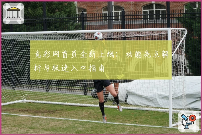 竟彩网首页全新上线:功能亮点解析与极速入口指南