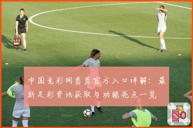中国竞彩网首页官方入口详解：最新足彩资讯获取与功能亮点一览