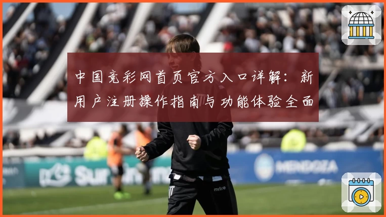 中国竞彩网首页官方入口详解:新用户注册操作指南与功能体验全面揭秘
