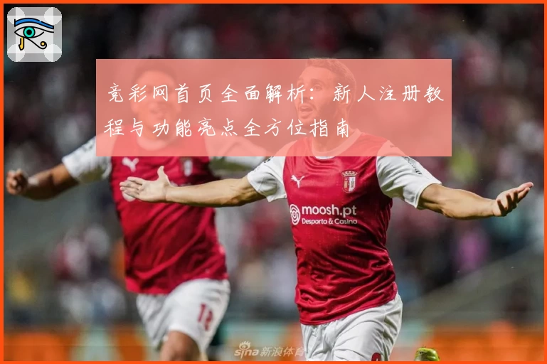 竞彩网首页全面解析：新人注册教程与功能亮点全方位指南