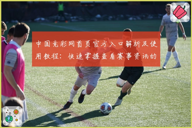 中国竞彩网首页官方入口解析及使用教程：快速掌握查看赛事资讯的便捷方法