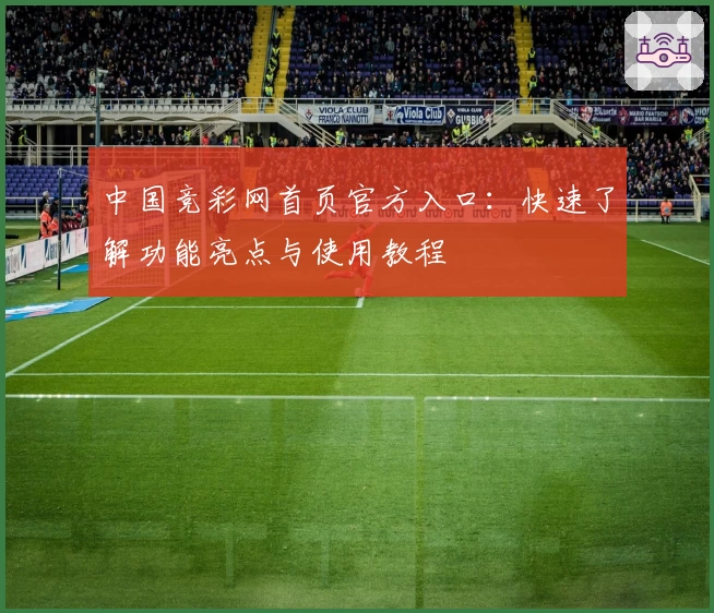 中国竞彩网首页官方入口:快速了解功能亮点与使用教程