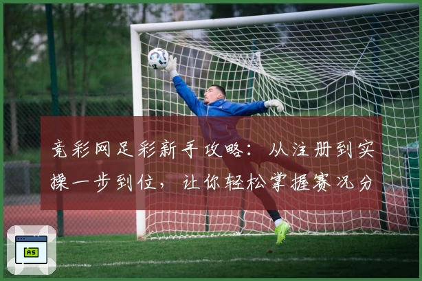 竞彩网足彩新手攻略：从注册到实操一步到位，让你轻松掌握赛况分析技巧