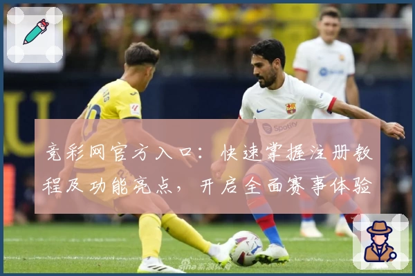 竞彩网官方入口:快速掌握注册教程及功能亮点,开启全面赛事体验之旅