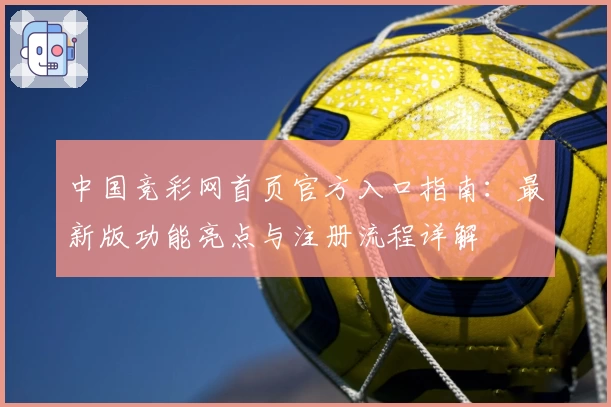 中国竞彩网首页官方入口指南：最新版功能亮点与注册流程详解