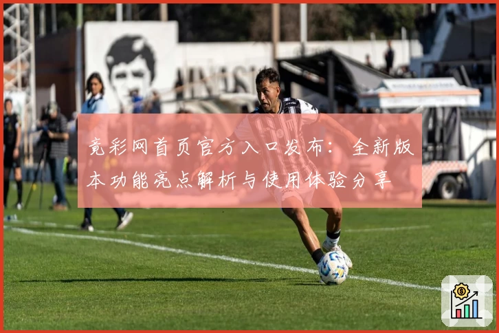 竟彩网首页官方入口发布：全新版本功能亮点解析与使用体验分享