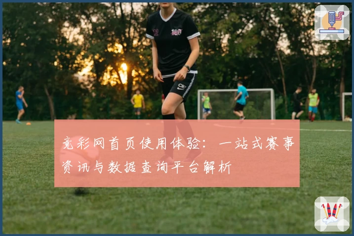 竞彩网首页使用体验：一站式赛事资讯与数据查询平台解析