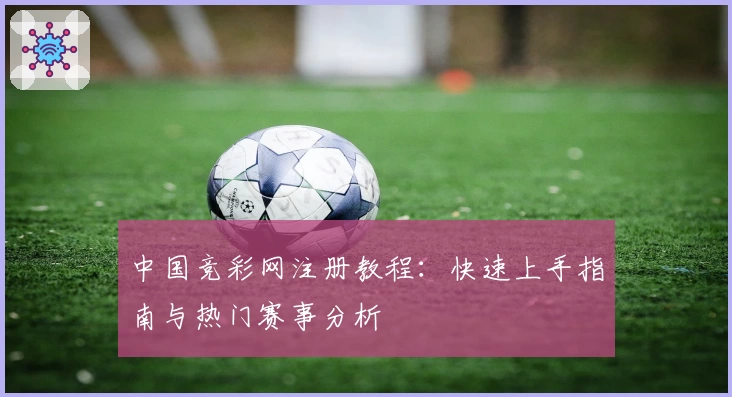 中国竞彩网注册教程:快速上手指南与热门赛事分析
