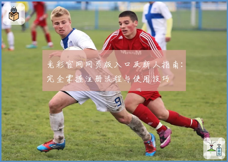 竞彩官网网页版入口及新人指南：完全掌握注册流程与使用技巧