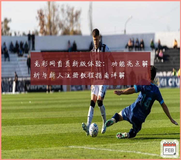 竟彩网首页新版体验：功能亮点解析与新人注册教程指南详解