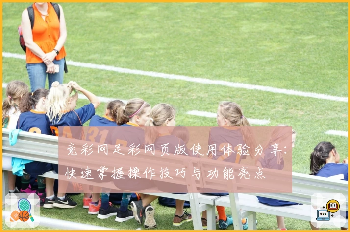 竞彩网足彩网页版使用体验分享：快速掌握操作技巧与功能亮点