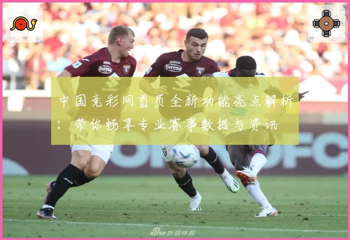 中国竞彩网首页全新功能亮点解析：带你畅享专业赛事数据与资讯