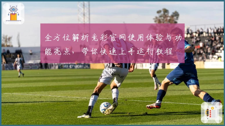 全方位解析竞彩官网使用体验与功能亮点，带你快速上手运行教程