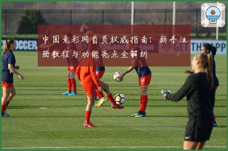 中国竞彩网首页权威指南:新手注册教程与功能亮点全解析