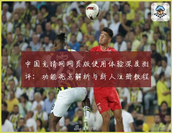 中国竞猜网网页版使用体验深度测评：功能亮点解析与新人注册教程