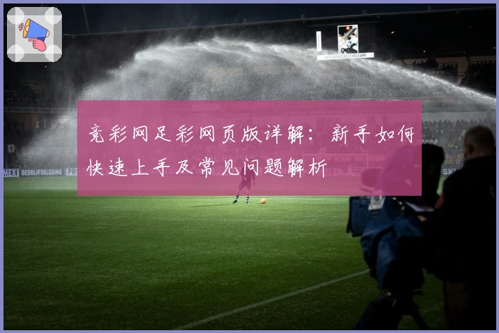 竞彩网足彩网页版详解:新手如何快速上手及常见问题解析