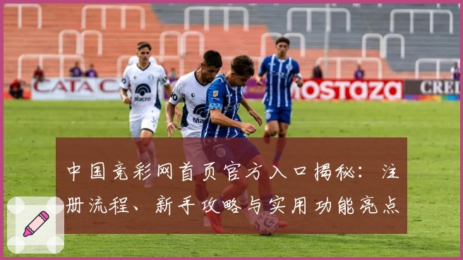 中国竞彩网首页官方入口揭秘：注册流程、新手攻略与实用功能亮点解析
