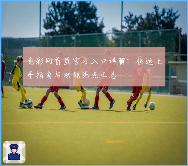 竞彩网首页官方入口详解:快速上手指南与功能亮点汇总