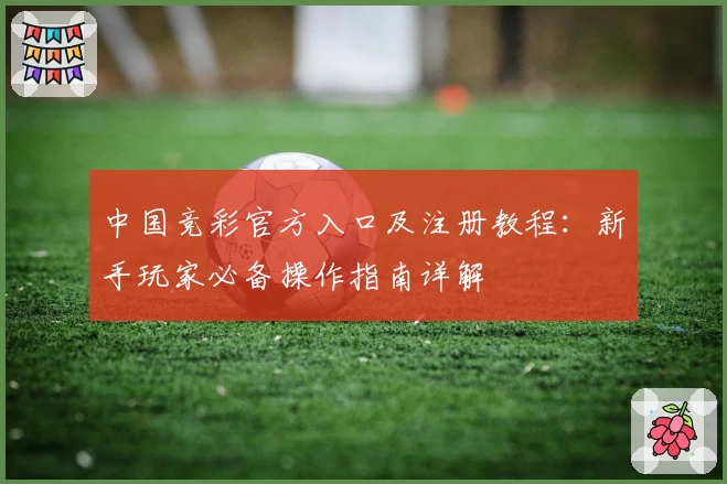 中国竞彩官方入口及注册教程:新手玩家必备操作指南详解