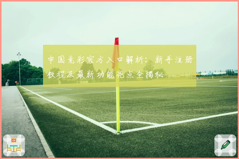 中国竞彩官方入口解析:新手注册教程及最新功能亮点全揭秘