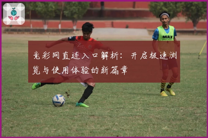 竞彩网直连入口解析：开启极速浏览与使用体验的新篇章