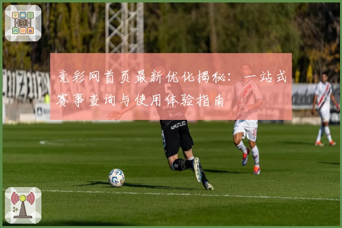 竞彩网首页最新优化揭秘：一站式赛事查询与使用体验指南