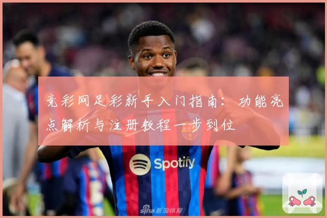竞彩网足彩新手入门指南:功能亮点解析与注册教程一步到位