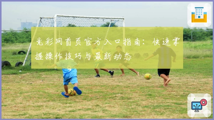竞彩网首页官方入口指南：快速掌握操作技巧与最新动态
