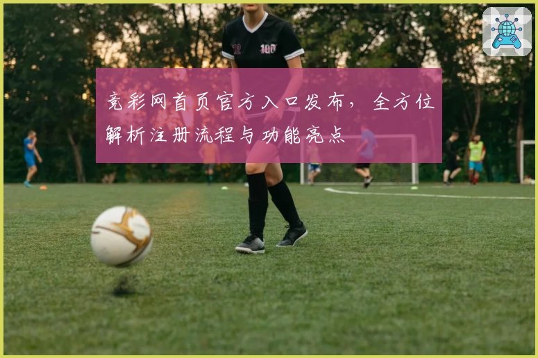 竞彩网首页官方入口发布，全方位解析注册流程与功能亮点