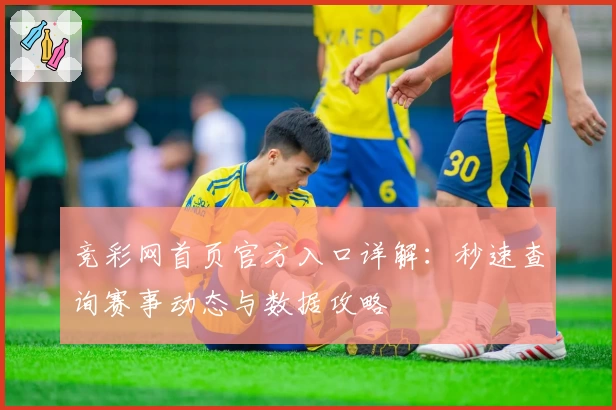 竞彩网首页官方入口详解:秒速查询赛事动态与数据攻略