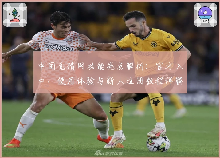中国竞猜网功能亮点解析：官方入口、使用体验与新人注册教程详解