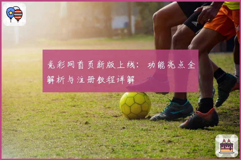 竟彩网首页新版上线：功能亮点全解析与注册教程详解