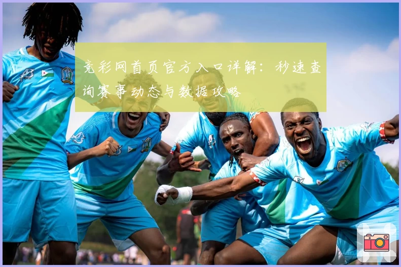 竞彩网首页官方入口详解:秒速查询赛事动态与数据攻略