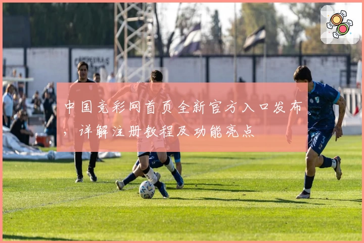 中国竞彩网首页全新官方入口发布，详解注册教程及功能亮点