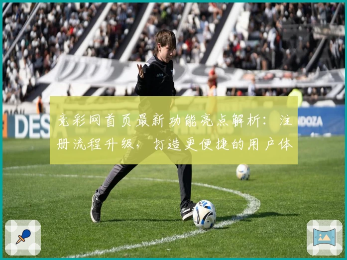 竞彩网首页最新功能亮点解析:注册流程升级,打造更便捷的用户体验