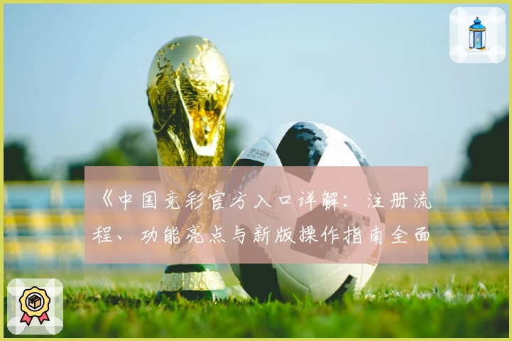 《中国竞彩官方入口详解：注册流程、功能亮点与新版操作指南全面解析》