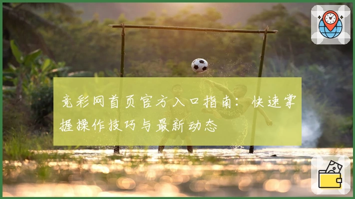 竞彩网首页官方入口指南:快速掌握操作技巧与最新动态