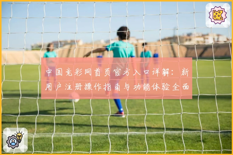 中国竞彩网首页官方入口详解：新用户注册操作指南与功能体验全面揭秘