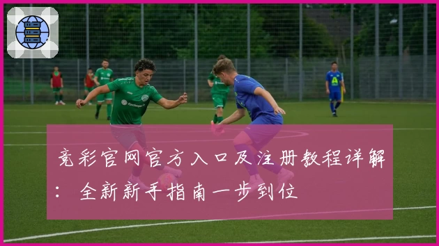 竞彩官网官方入口及注册教程详解：全新新手指南一步到位