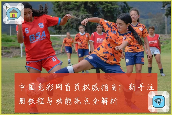 中国竞彩网首页权威指南:新手注册教程与功能亮点全解析