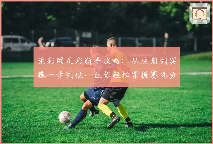 竞彩网足彩新手攻略：从注册到实操一步到位，让你轻松掌握赛况分析技巧