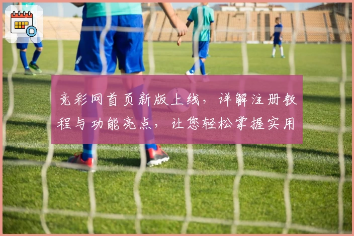 竞彩网首页新版上线，详解注册教程与功能亮点，让您轻松掌握实用操作技巧
