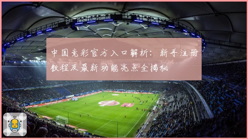 中国竞彩官方入口解析:新手注册教程及最新功能亮点全揭秘