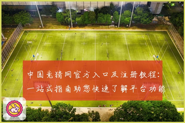 中国竞猜网官方入口及注册教程:一站式指南助您快速了解平台功能亮点