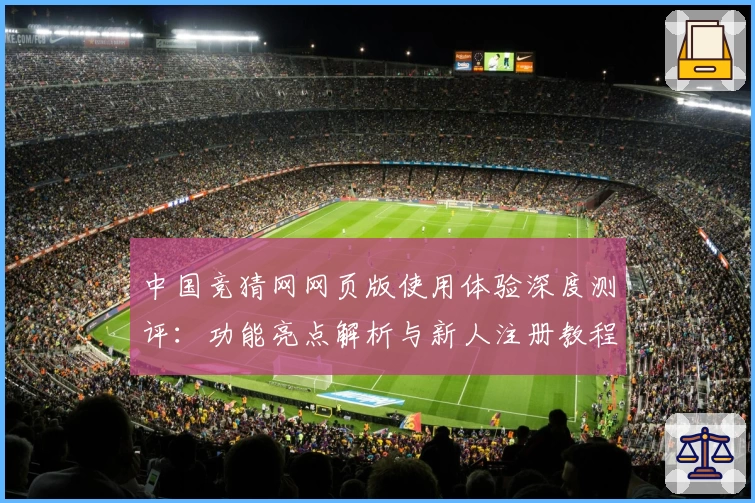 中国竞猜网网页版使用体验深度测评：功能亮点解析与新人注册教程