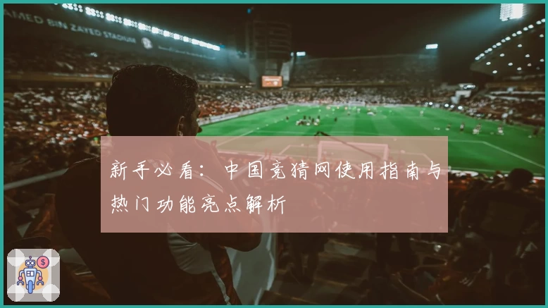 新手必看：中国竞猜网使用指南与热门功能亮点解析